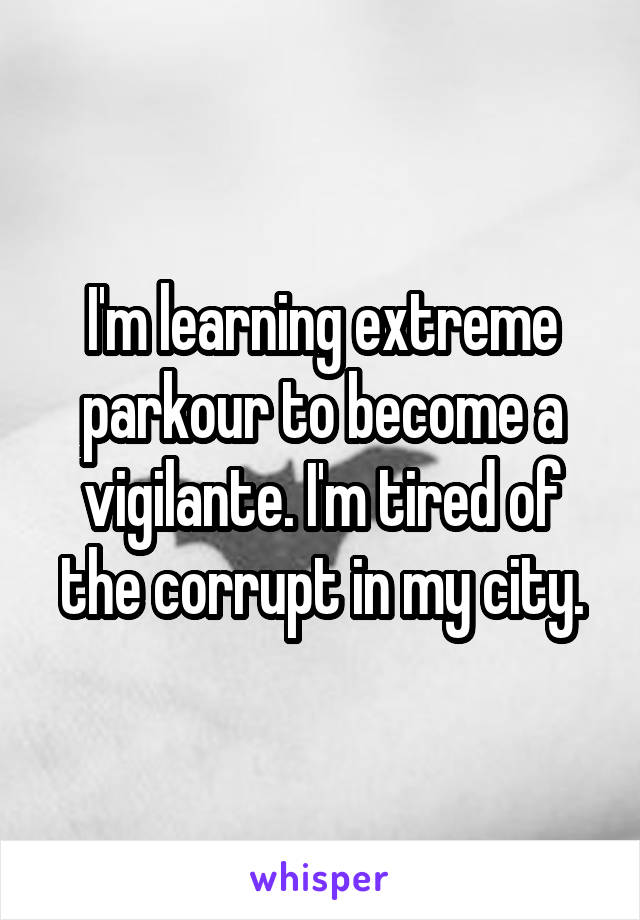 I'm learning extreme parkour to become a vigilante. I'm tired of the corrupt in my city.