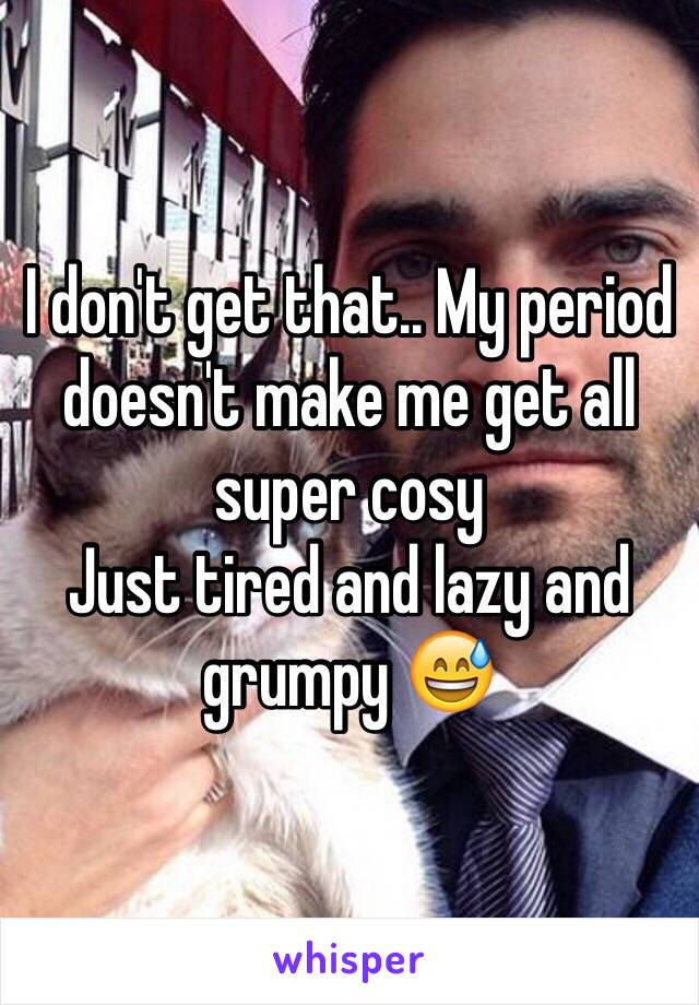 I don't get that.. My period doesn't make me get all super cosy 
Just tired and lazy and grumpy 😅