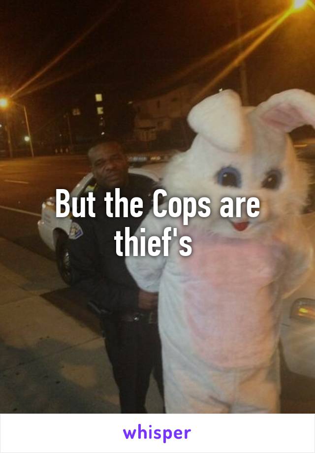 But the Cops are thief's 