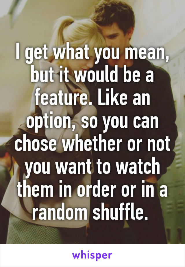 I get what you mean, but it would be a feature. Like an option, so you can chose whether or not you want to watch them in order or in a random shuffle. 