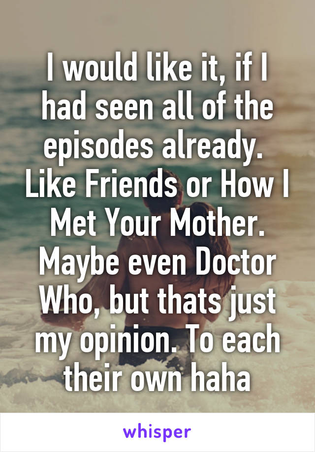 I would like it, if I had seen all of the episodes already.  Like Friends or How I Met Your Mother. Maybe even Doctor Who, but thats just my opinion. To each their own haha