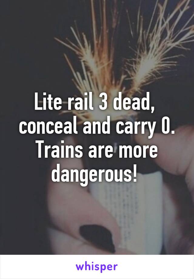 Lite rail 3 dead,  conceal and carry 0. Trains are more dangerous! 