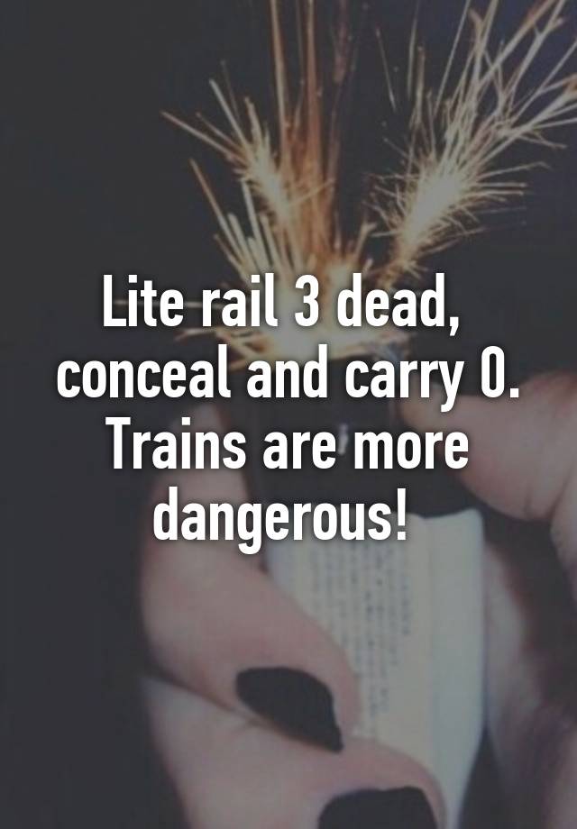 Lite rail 3 dead,  conceal and carry 0. Trains are more dangerous! 