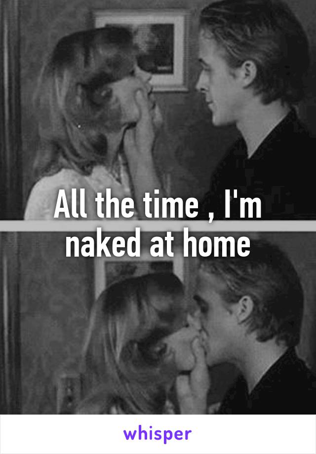 All the time , I'm naked at home