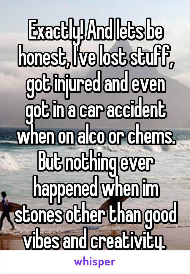 Exactly! And lets be honest, I've lost stuff, got injured and even got in a car accident when on alco or chems. But nothing ever happened when im stones other than good vibes and creativity. 