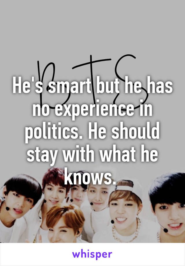 He's smart but he has no experience in politics. He should stay with what he knows. 