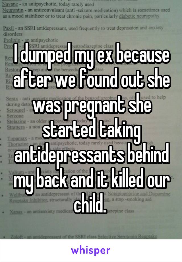 I dumped my ex because after we found out she was pregnant she started taking antidepressants behind my back and it killed our child. 