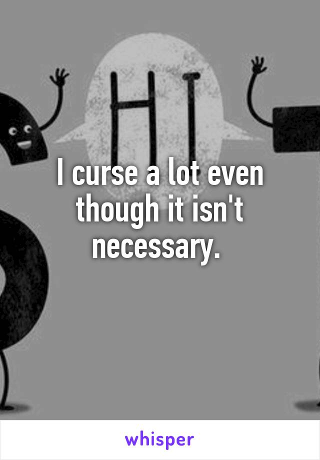 I curse a lot even though it isn't necessary. 

