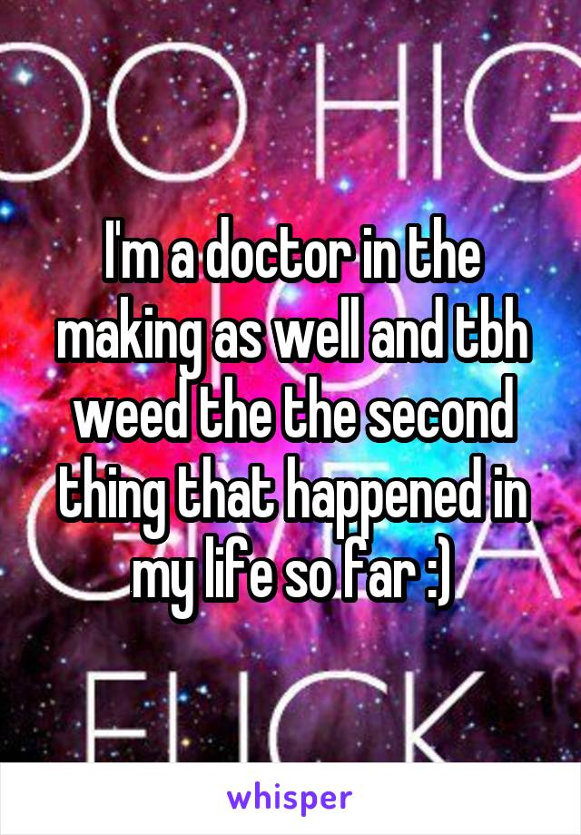 I'm a doctor in the making as well and tbh weed the the second thing that happened in my life so far :)