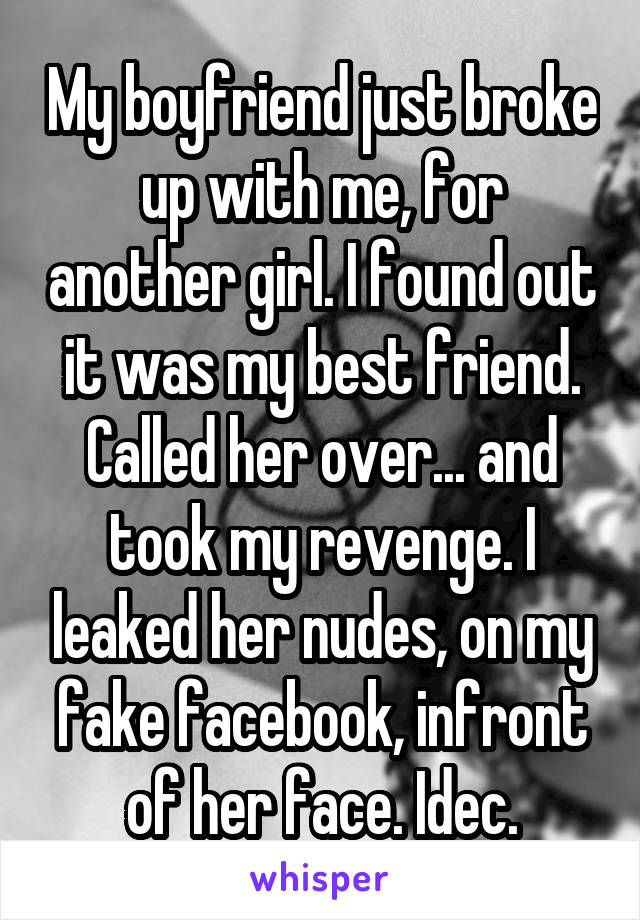 My boyfriend just broke up with me, for another girl. I found out it was my best friend. Called her over... and took my revenge. I leaked her nudes, on my fake facebook, infront of her face. Idec.