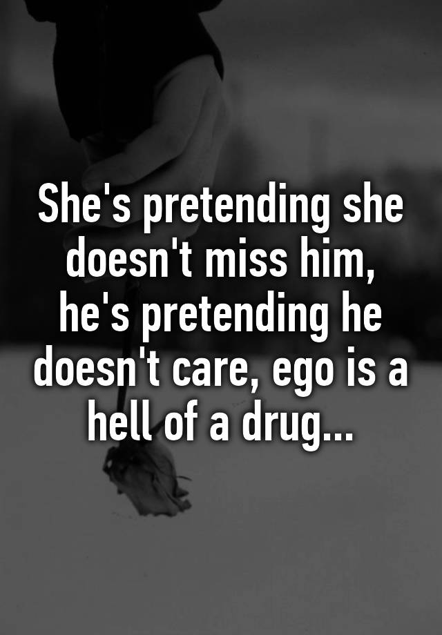 She is pretending like she doesn't miss him. He is pretending like he  doesn't care. But, still…
