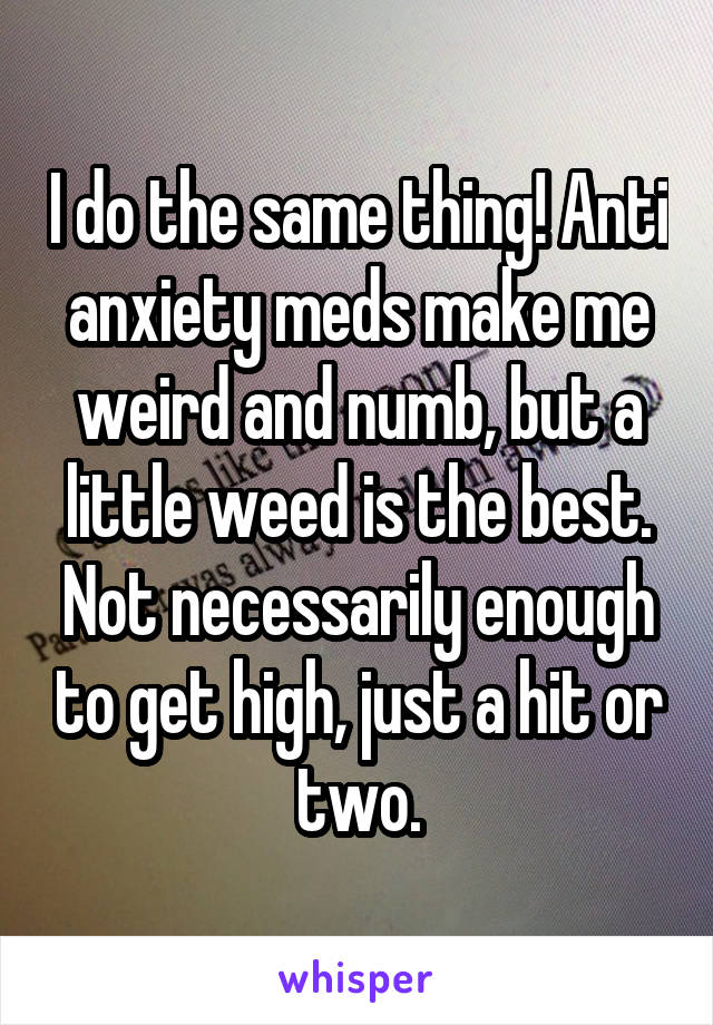 I do the same thing! Anti anxiety meds make me weird and numb, but a little weed is the best. Not necessarily enough to get high, just a hit or two.
