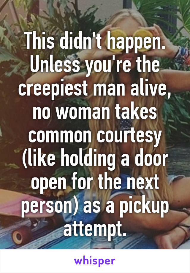 This didn't happen. Unless you're the creepiest man alive, no woman takes common courtesy (like holding a door open for the next person) as a pickup attempt.