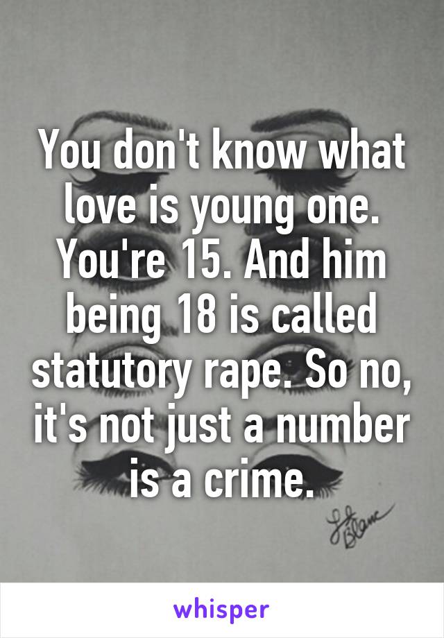 You don't know what love is young one. You're 15. And him being 18 is called statutory rape. So no, it's not just a number is a crime.