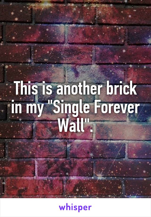 This is another brick in my "Single Forever Wall".