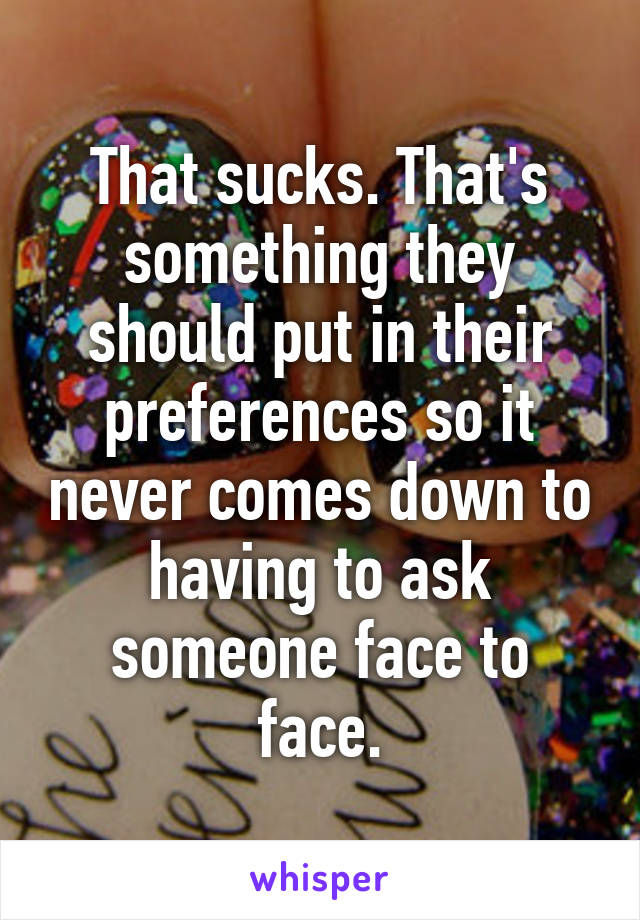 That sucks. That's something they should put in their preferences so it never comes down to having to ask someone face to face.