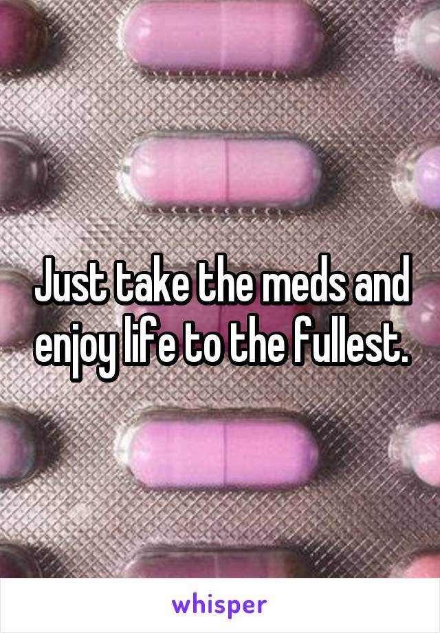 Just take the meds and enjoy life to the fullest.