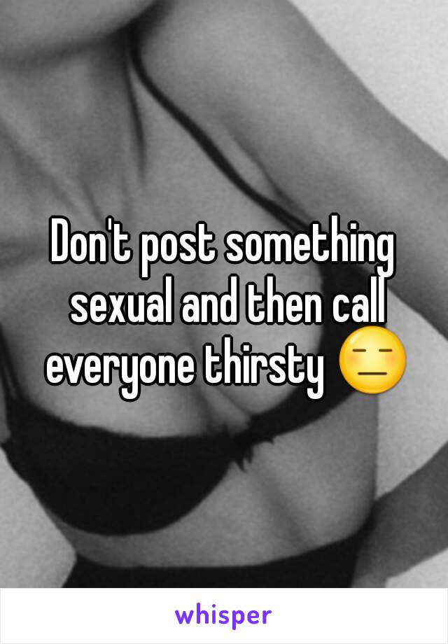 Don't post something sexual and then call everyone thirsty 😑