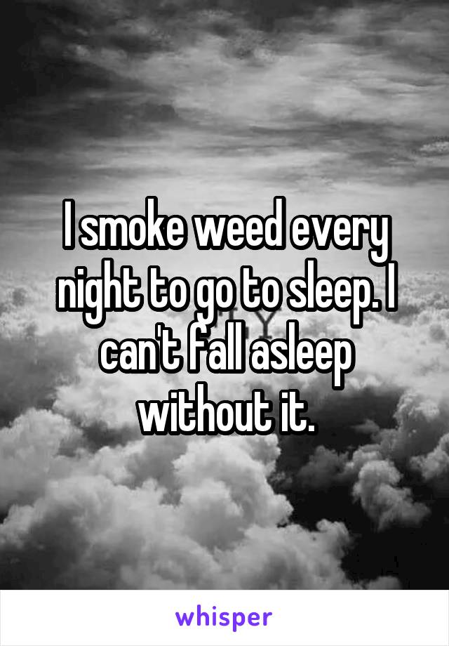 I smoke weed every night to go to sleep. I can't fall asleep without it.