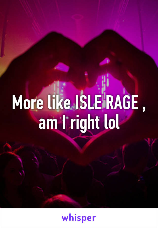 More like ISLE RAGE , am I right lol