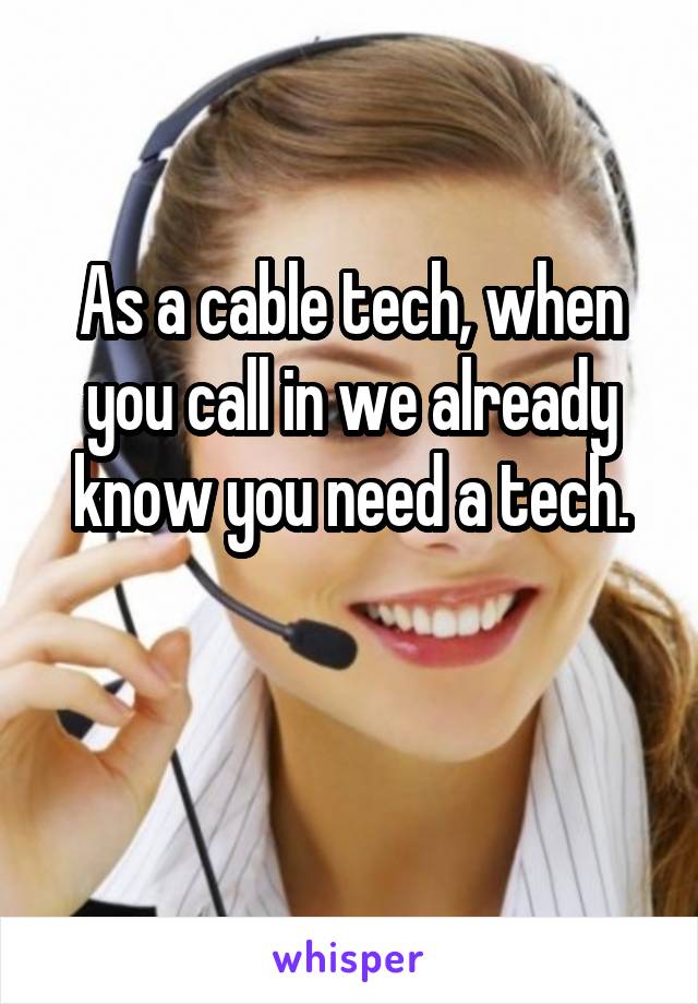 As a cable tech, when you call in we already know you need a tech.

