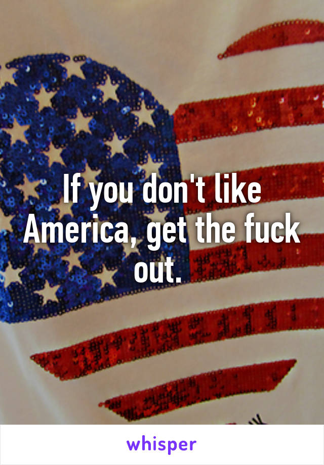 If you don't like America, get the fuck out. 