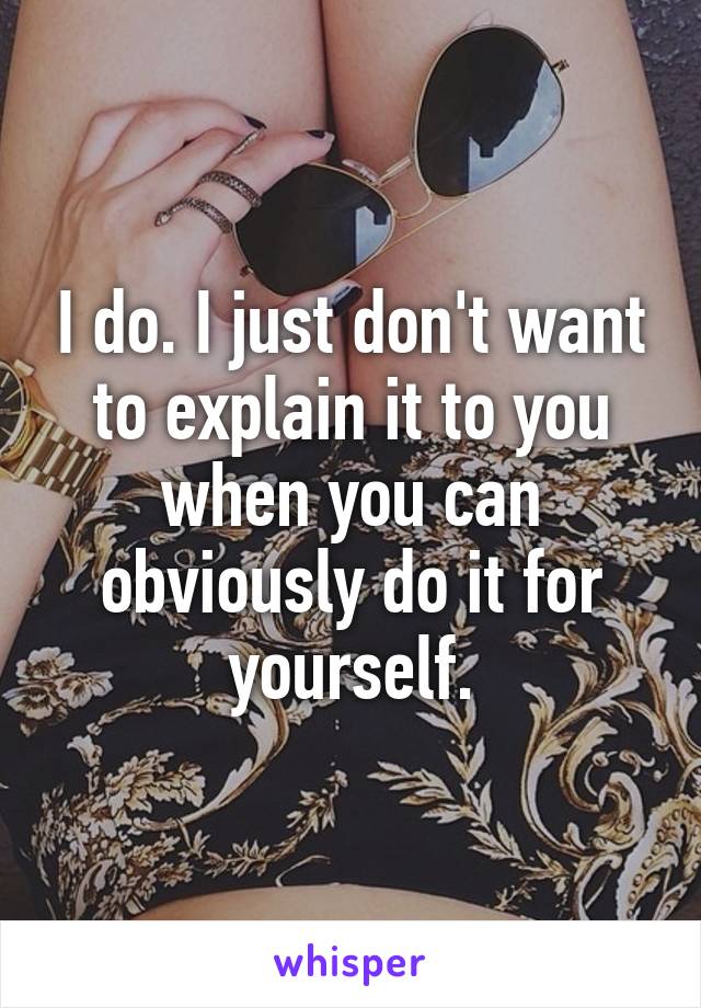 I do. I just don't want to explain it to you when you can obviously do it for yourself.