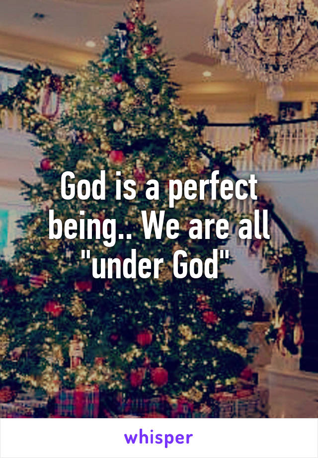 God is a perfect being.. We are all "under God" 