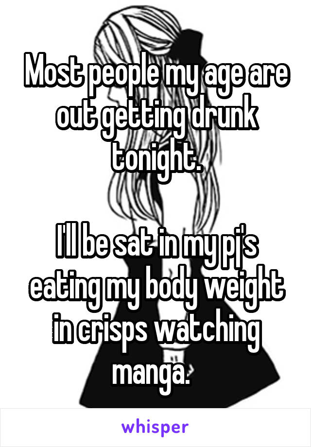 Most people my age are out getting drunk tonight.

I'll be sat in my pj's eating my body weight in crisps watching manga.  