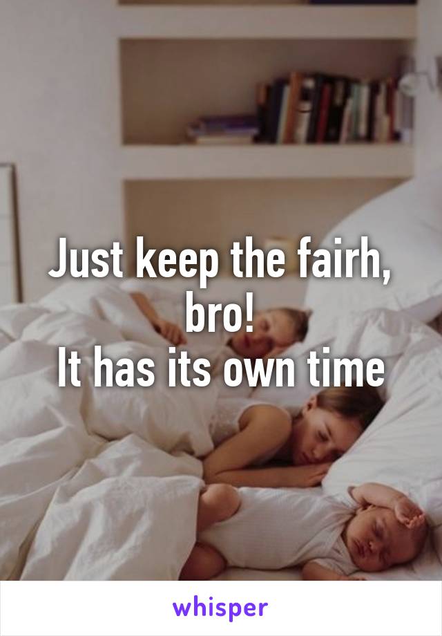 Just keep the fairh, bro!
It has its own time