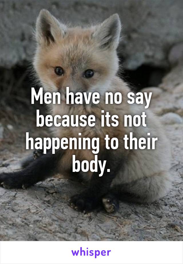 Men have no say because its not happening to their body.