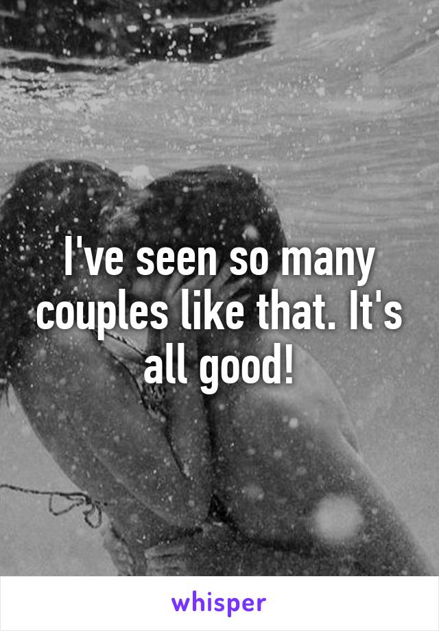 I've seen so many couples like that. It's all good!