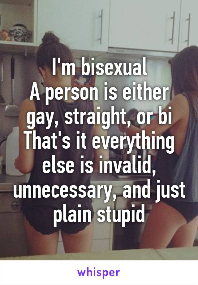 I'm bisexual
A person is either gay, straight, or bi
That's it everything else is invalid, unnecessary, and just plain stupid