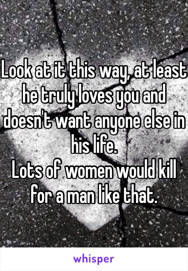 Look at it this way, at least he truly loves you and doesn't want anyone else in his life.
Lots of women would kill for a man like that.