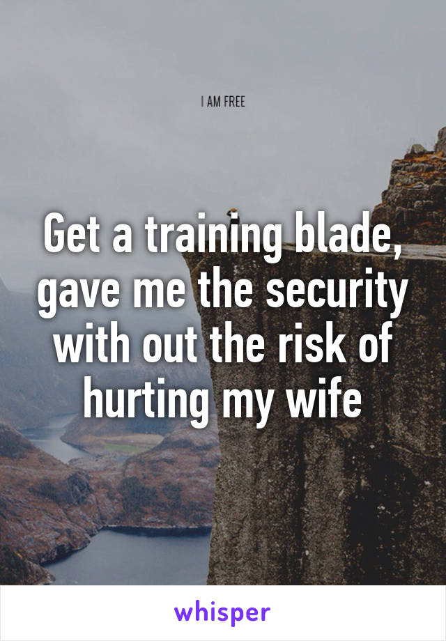 Get a training blade, gave me the security with out the risk of hurting my wife