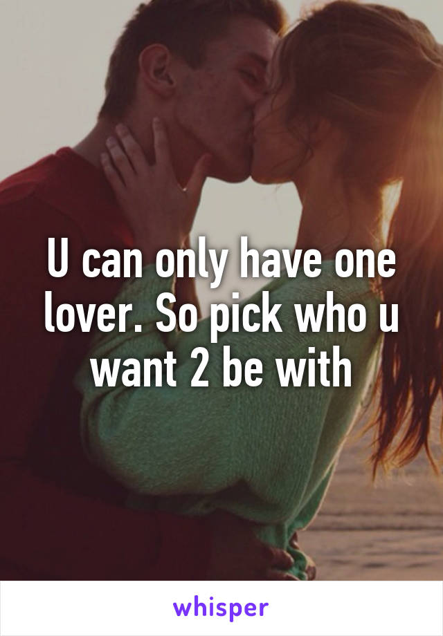 U can only have one lover. So pick who u want 2 be with