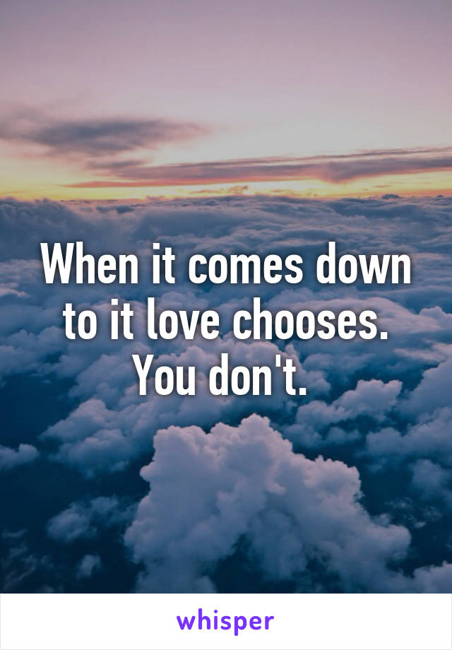 When it comes down to it love chooses. You don't. 