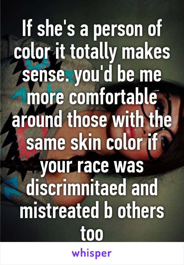 If she's a person of color it totally makes sense. you'd be me more comfortable around those with the same skin color if your race was discrimnitaed and mistreated b others too