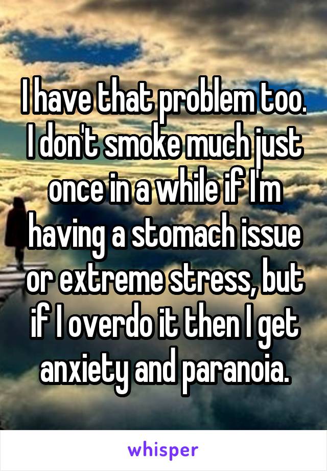 I have that problem too. I don't smoke much just once in a while if I'm having a stomach issue or extreme stress, but if I overdo it then I get anxiety and paranoia.