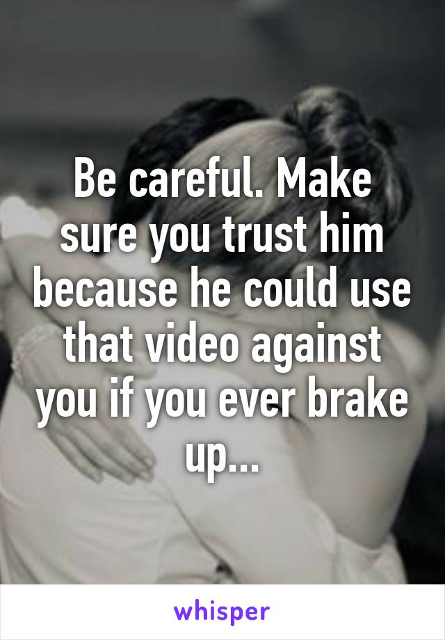 Be careful. Make sure you trust him because he could use that video against you if you ever brake up...