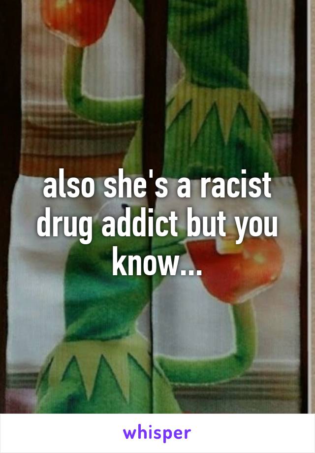 also she's a racist drug addict but you know...