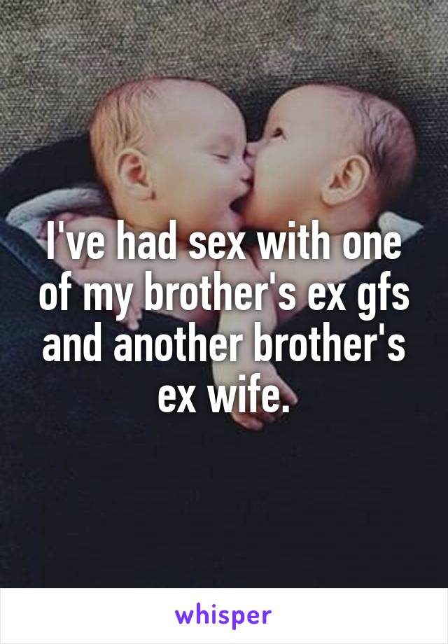 I've had sex with one of my brother's ex gfs and another brother's ex wife.