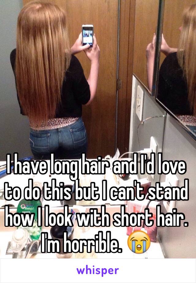 I have long hair and I'd love to do this but I can't stand how I look with short hair. I'm horrible. 😭