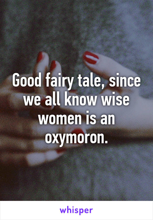 Good fairy tale, since we all know wise women is an oxymoron.