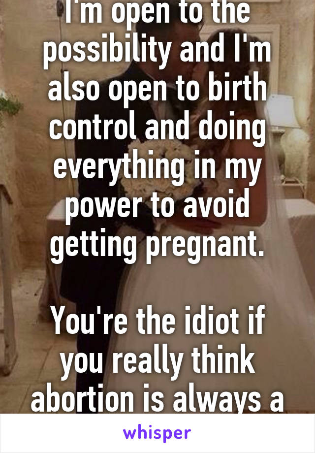 I'm open to the possibility and I'm also open to birth control and doing everything in my power to avoid getting pregnant.

You're the idiot if you really think abortion is always a terrible choice.