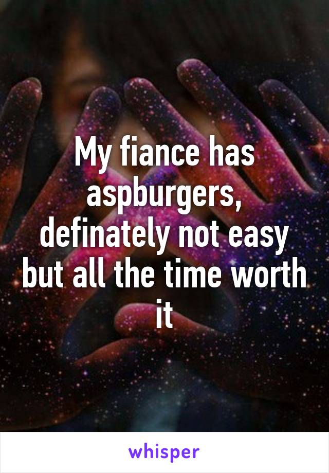 My fiance has aspburgers, definately not easy but all the time worth it