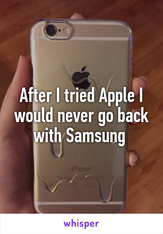 After I tried Apple I would never go back with Samsung 