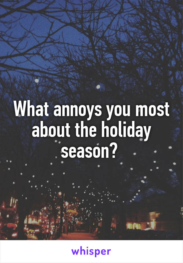 What annoys you most about the holiday season? 