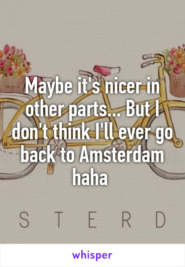 Maybe it's nicer in other parts... But I don't think I'll ever go back to Amsterdam haha 