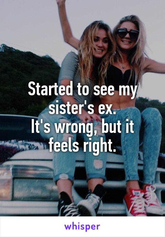 Started to see my sister's ex.
It's wrong, but it feels right.